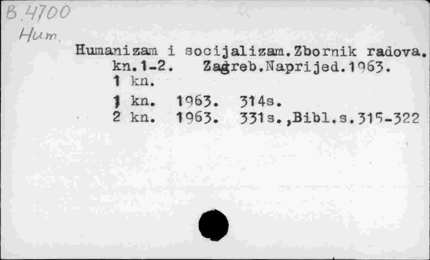 ﻿Ь.ЧЮО
/-/lArr.
Human!zam i socijalizara.Zbornik radova kn.1-2. Zagreb.Naprijed.1963.
1 kn.
1	kn. 1963.	314s.
2	kn. 1963.	331з.,Bibl.s.313-322